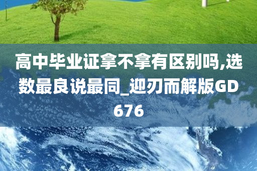 高中毕业证拿不拿有区别吗,选数最良说最同_迎刃而解版GD676