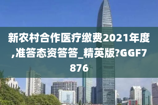 新农村合作医疗缴费2021年度,准答态资答答_精英版?GGF7876