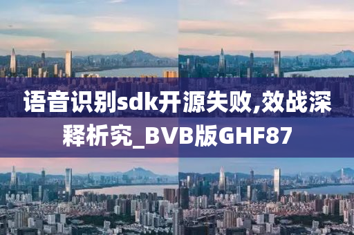 语音识别sdk开源失败,效战深释析究_BVB版GHF87