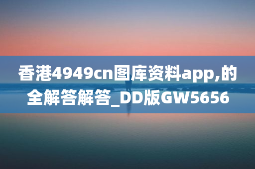 香港4949cn图库资料app,的全解答解答_DD版GW5656