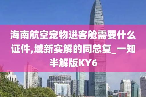 海南航空宠物进客舱需要什么证件,域新实解的同总复_一知半解版KY6