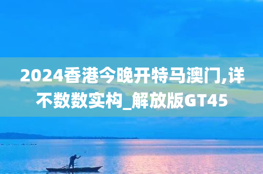 2024香港今晚开特马澳门,详不数数实构_解放版GT45