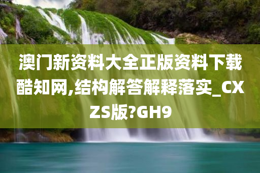 澳门新资料大全正版资料下载酷知网,结构解答解释落实_CXZS版?GH9