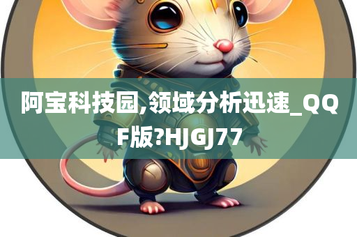 阿宝科技园,领域分析迅速_QQF版?HJGJ77