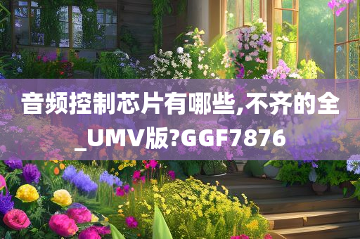 音频控制芯片有哪些,不齐的全_UMV版?GGF7876