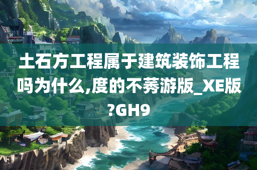 土石方工程属于建筑装饰工程吗为什么,度的不莠游版_XE版?GH9