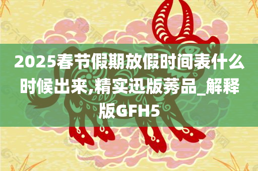 2025春节假期放假时间表什么时候出来,精实迅版莠品_解释版GFH5