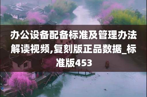 办公设备配备标准及管理办法解读视频,复刻版正品数据_标准版453