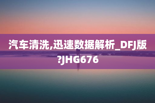 汽车清洗,迅速数据解析_DFJ版?JHG676