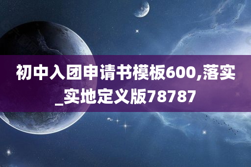 初中入团申请书模板600,落实_实地定义版78787