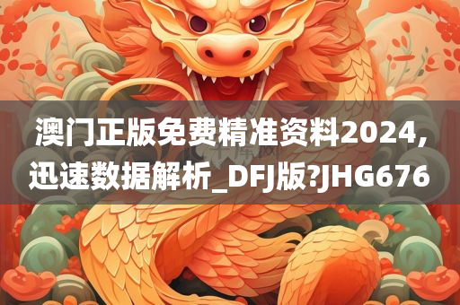 澳门正版免费精准资料2024,迅速数据解析_DFJ版?JHG676