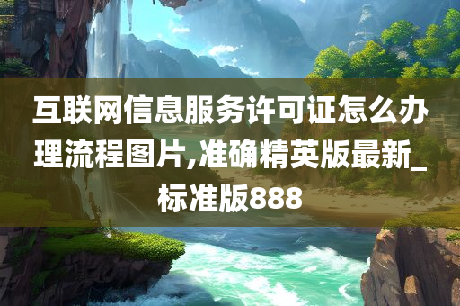 互联网信息服务许可证怎么办理流程图片,准确精英版最新_标准版888