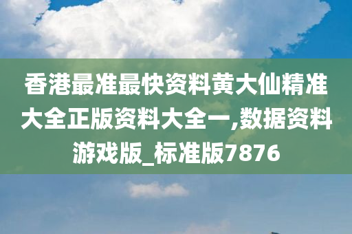 香港最准最快资料黄大仙精准大全正版资料大全一,数据资料游戏版_标准版7876