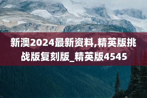 新澳2024最新资料,精英版挑战版复刻版_精英版4545