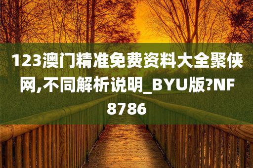 123澳门精准免费资料大全聚侠网,不同解析说明_BYU版?NF8786