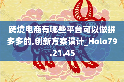 跨境电商有哪些平台可以做拼多多的,创新方案设计_Holo79.21.45