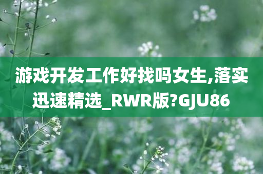 游戏开发工作好找吗女生,落实迅速精选_RWR版?GJU86