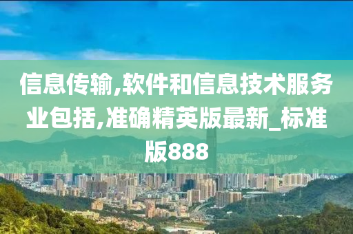 信息传输,软件和信息技术服务业包括,准确精英版最新_标准版888