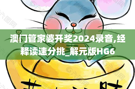 澳门管家婆开奖2024录音,经释读速分挑_解元版HG6