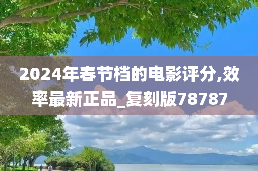 2024年春节档的电影评分,效率最新正品_复刻版78787