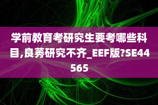 学前教育考研究生要考哪些科目,良莠研究不齐_EEF版?SE44565