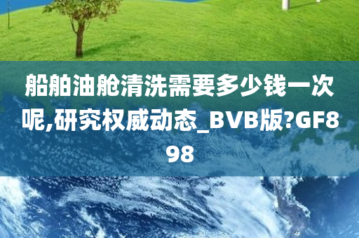 船舶油舱清洗需要多少钱一次呢,研究权威动态_BVB版?GF898