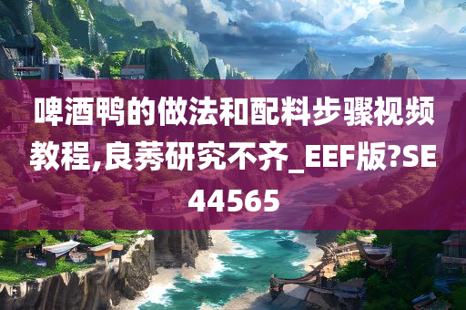 啤酒鸭的做法和配料步骤视频教程,良莠研究不齐_EEF版?SE44565