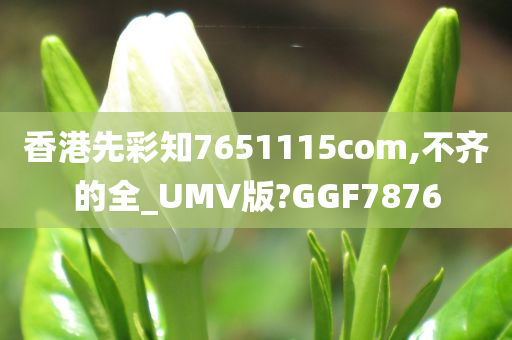 香港先彩知7651115com,不齐的全_UMV版?GGF7876