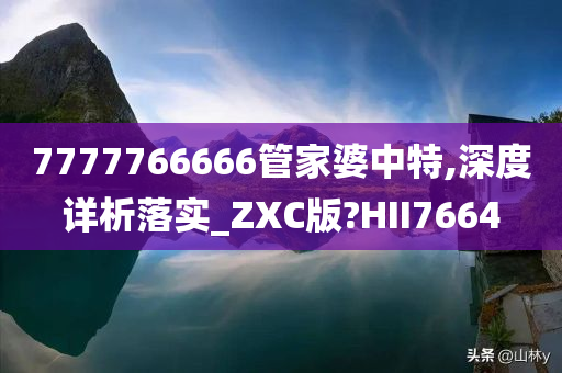 7777766666管家婆中特,深度详析落实_ZXC版?HII7664