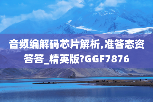 音频编解码芯片解析,准答态资答答_精英版?GGF7876