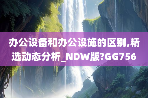 办公设备和办公设施的区别,精选动态分析_NDW版?GG756