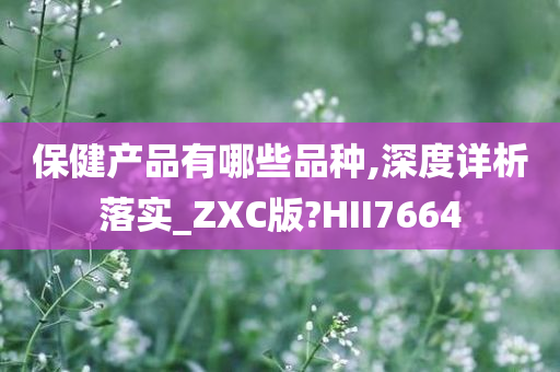 保健产品有哪些品种,深度详析落实_ZXC版?HII7664