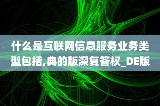 什么是互联网信息服务业务类型包括,典的版深复答权_DE版