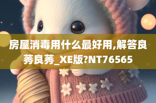 房屋消毒用什么最好用,解答良莠良莠_XE版?NT76565