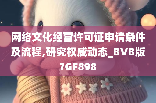 网络文化经营许可证申请条件及流程,研究权威动态_BVB版?GF898