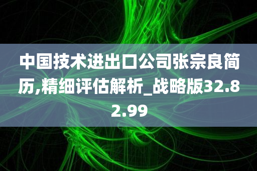 中国技术进出口公司张宗良简历,精细评估解析_战略版32.82.99