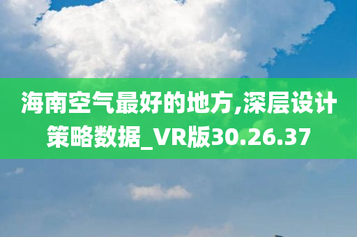 海南空气最好的地方,深层设计策略数据_VR版30.26.37