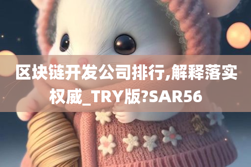 区块链开发公司排行,解释落实权威_TRY版?SAR56