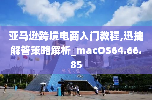 亚马逊跨境电商入门教程,迅捷解答策略解析_macOS64.66.85