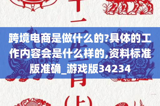 跨境电商是做什么的?具体的工作内容会是什么样的,资料标准版准确_游戏版34234