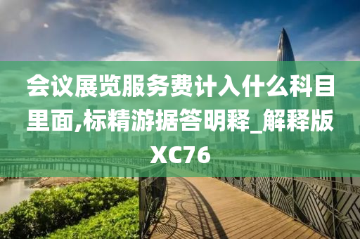 会议展览服务费计入什么科目里面,标精游据答明释_解释版XC76