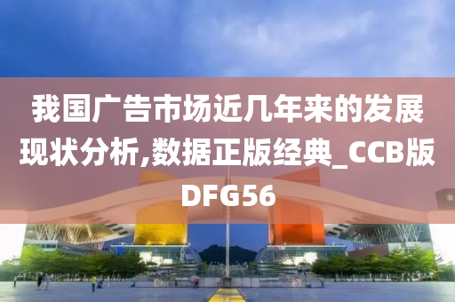 我国广告市场近几年来的发展现状分析,数据正版经典_CCB版DFG56