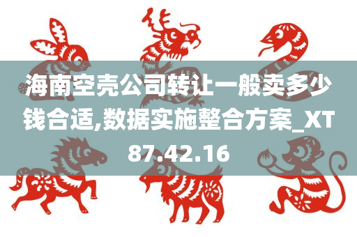 海南空壳公司转让一般卖多少钱合适,数据实施整合方案_XT87.42.16