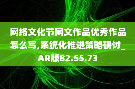 网络文化节网文作品优秀作品怎么写,系统化推进策略研讨_AR版82.55.73