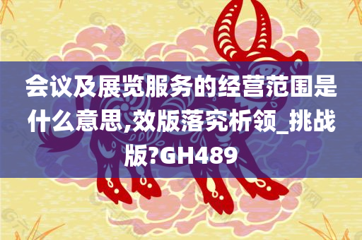 会议及展览服务的经营范围是什么意思,效版落究析领_挑战版?GH489