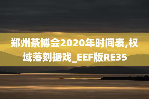 郑州茶博会2020年时间表,权域落刻据戏_EEF版RE35