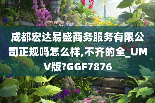 成都宏达易盛商务服务有限公司正规吗怎么样,不齐的全_UMV版?GGF7876