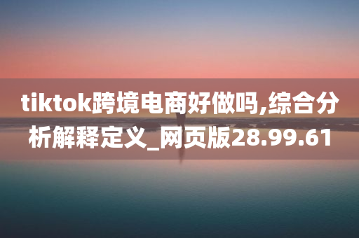 tiktok跨境电商好做吗,综合分析解释定义_网页版28.99.61