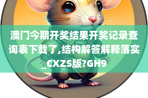 澳门今期开奖结果开奖记录查询表下载了,结构解答解释落实_CXZS版?GH9