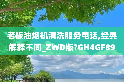 老板油烟机清洗服务电话,经典解释不同_ZWD版?GH4GF89